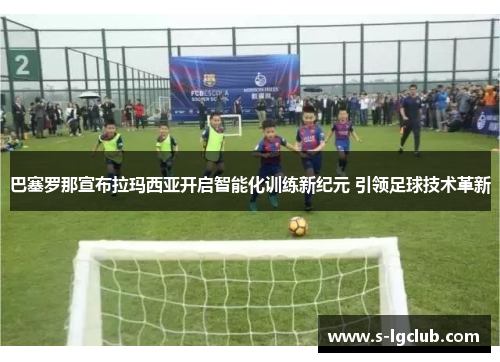 巴塞罗那宣布拉玛西亚开启智能化训练新纪元 引领足球技术革新