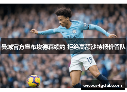 曼城官方宣布埃德森续约 拒绝高额沙特报价留队 曼城官方宣布埃德森续约 拒绝高额沙特报价留队