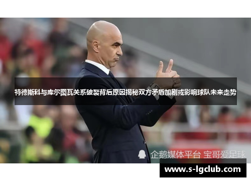 特德斯科与库尔图瓦关系破裂背后原因揭秘双方矛盾加剧或影响球队未来走势 特德斯科与库尔图瓦关系破裂背后原因揭秘双方矛盾加剧或影响球队未来走势