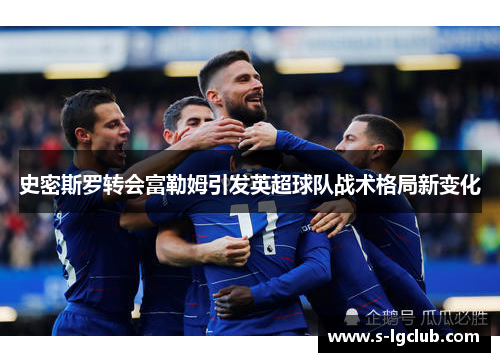 史密斯罗转会富勒姆引发英超球队战术格局新变化 史密斯罗转会富勒姆引发英超球队战术格局新变化