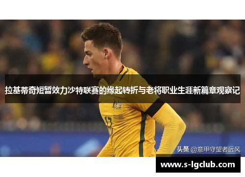 拉基蒂奇短暂效力沙特联赛的缘起转折与老将职业生涯新篇章观察记