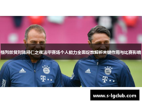 格列兹曼对阵拜仁之夜法甲赛场个人能力全面绽放解析关键作用与比赛影响 格列兹曼对阵拜仁之夜法甲赛场个人能力全面绽放解析关键作用与比赛影响