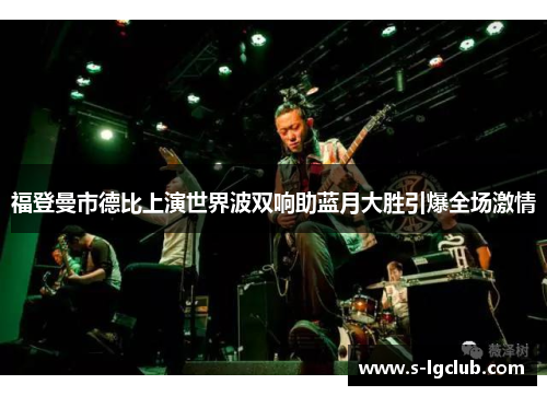 福登曼市德比上演世界波双响助蓝月大胜引爆全场激情