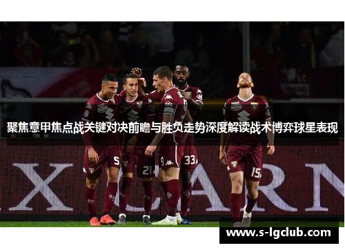聚焦意甲焦点战关键对决前瞻与胜负走势深度解读战术博弈球星表现