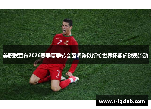 美职联宣布2026赛季夏季转会窗调整以衔接世界杯期间球员流动