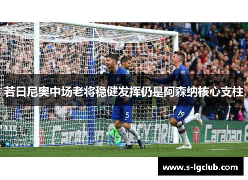 若日尼奥中场老将稳健发挥仍是阿森纳核心支柱